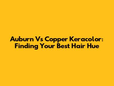 Auburn Vs Copper Keracolor: Finding Your Best Hair Hue